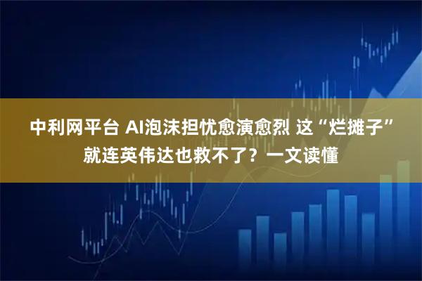 中利网平台 AI泡沫担忧愈演愈烈 这“烂摊子”就连英伟达也救不了？一文读懂