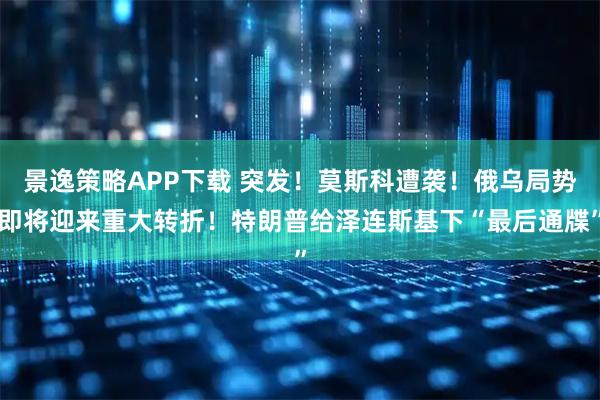 景逸策略APP下载 突发！莫斯科遭袭！俄乌局势即将迎来重大转折！特朗普给泽连斯基下“最后通牒”