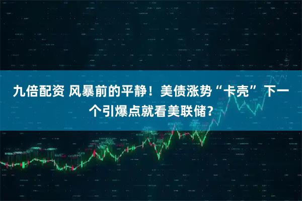 九倍配资 风暴前的平静！美债涨势“卡壳” 下一个引爆点就看美联储？