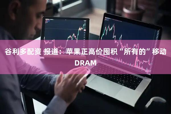 谷利多配资 报道：苹果正高价囤积“所有的”移动DRAM