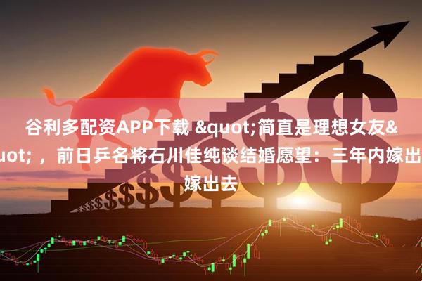 谷利多配资APP下载 "简直是理想女友" ，前日乒名将石川佳纯谈结婚愿望：三年内嫁出去