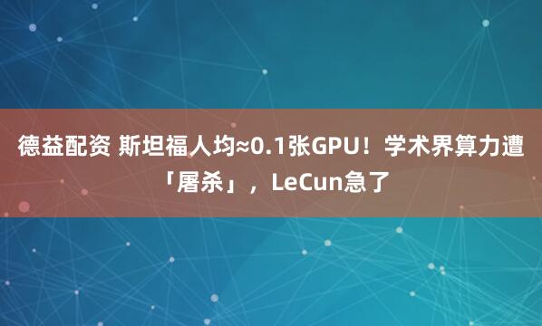 德益配资 斯坦福人均≈0.1张GPU！学术界算力遭「屠杀」，LeCun急了