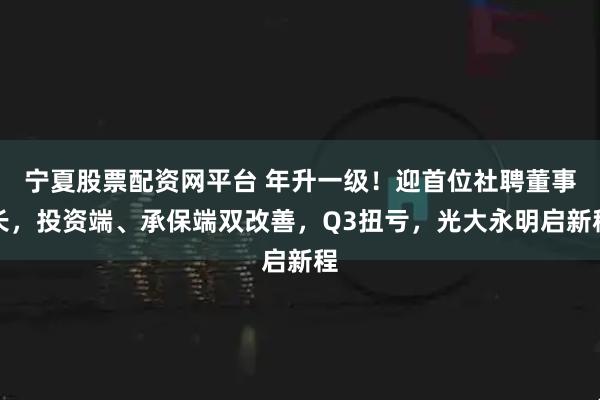 宁夏股票配资网平台 年升一级！迎首位社聘董事长，投资端、承保端双改善，Q3扭亏，光大永明启新程