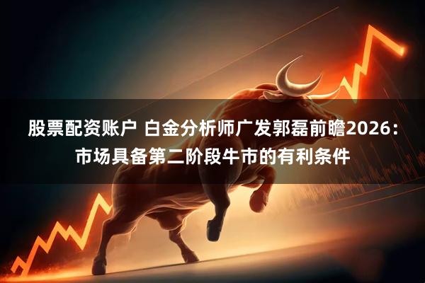股票配资账户 白金分析师广发郭磊前瞻2026：市场具备第二阶段牛市的有利条件