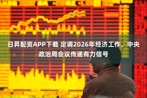 日昇配资APP下载 定调2026年经济工作，中央政治局会议传递有力信号