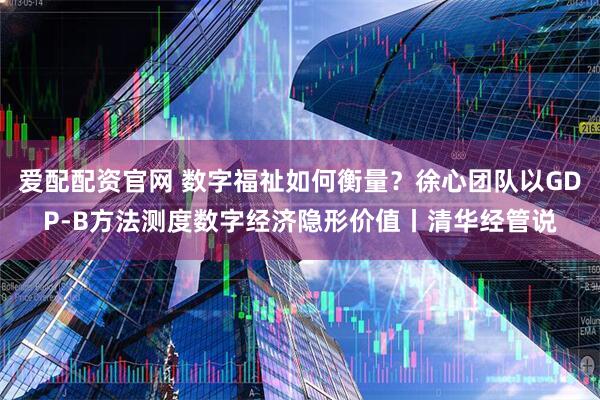 爱配配资官网 数字福祉如何衡量？徐心团队以GDP-B方法测度数字经济隐形价值丨清华经管说