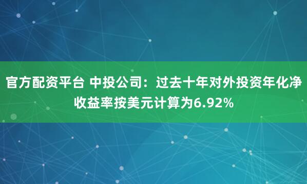 官方配资平台 中投公司：过去十年对外投资年化净收益率按美元计算为6.92%