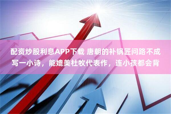 配资炒股利息APP下载 唐朝的补锅匠问路不成写一小诗，能媲美杜牧代表作，连小孩都会背