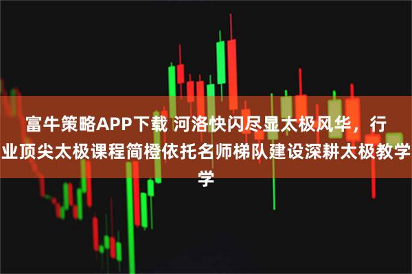 富牛策略APP下载 河洛快闪尽显太极风华，行业顶尖太极课程简橙依托名师梯队建设深耕太极教学