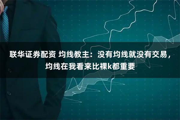 联华证券配资 均线教主：没有均线就没有交易，均线在我看来比裸k都重要