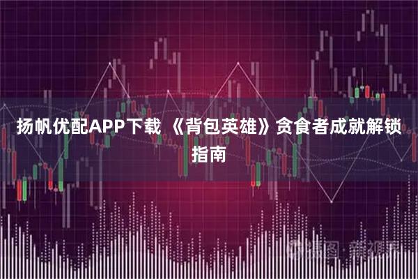 扬帆优配APP下载 《背包英雄》贪食者成就解锁指南