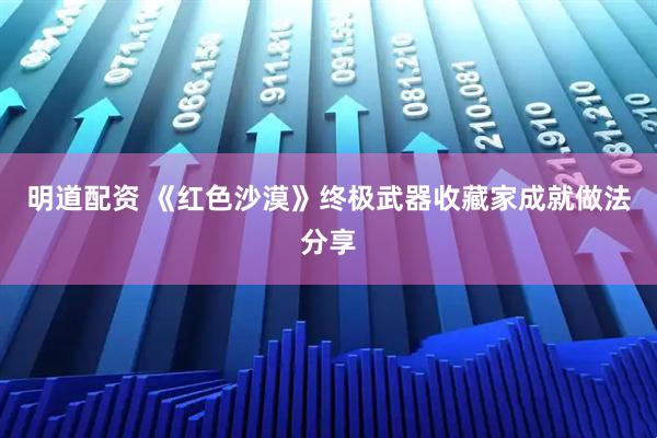 明道配资 《红色沙漠》终极武器收藏家成就做法分享