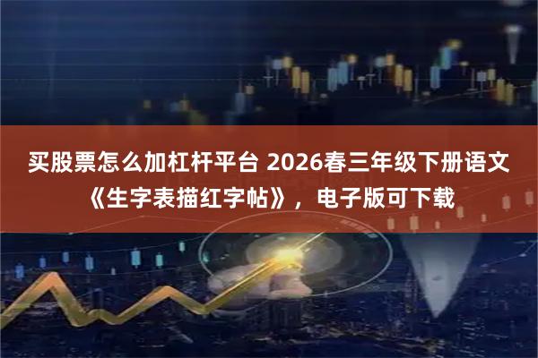 买股票怎么加杠杆平台 2026春三年级下册语文《生字表描红字帖》，电子版可下载