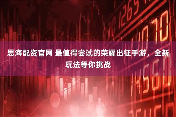 思海配资官网 最值得尝试的荣耀出征手游，全新玩法等你挑战