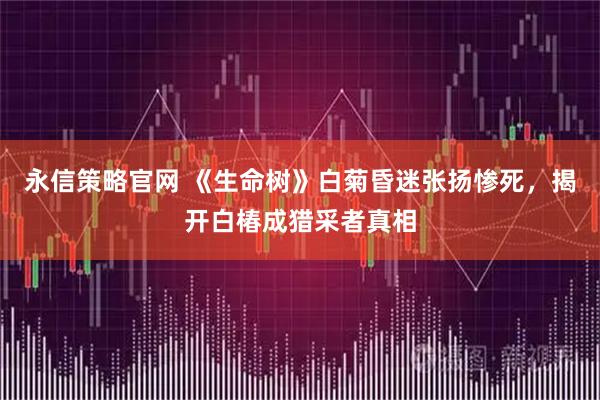 永信策略官网 《生命树》白菊昏迷张扬惨死，揭开白椿成猎采者真相