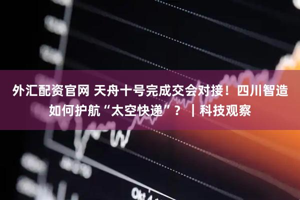 外汇配资官网 天舟十号完成交会对接！四川智造如何护航“太空快递”？｜科技观察