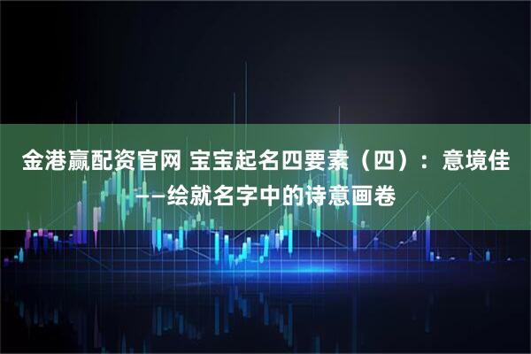 金港赢配资官网 宝宝起名四要素（四）：意境佳——绘就名字中的诗意画卷