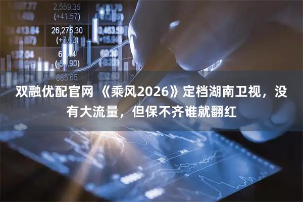 双融优配官网 《乘风2026》定档湖南卫视，没有大流量，但保不齐谁就翻红
