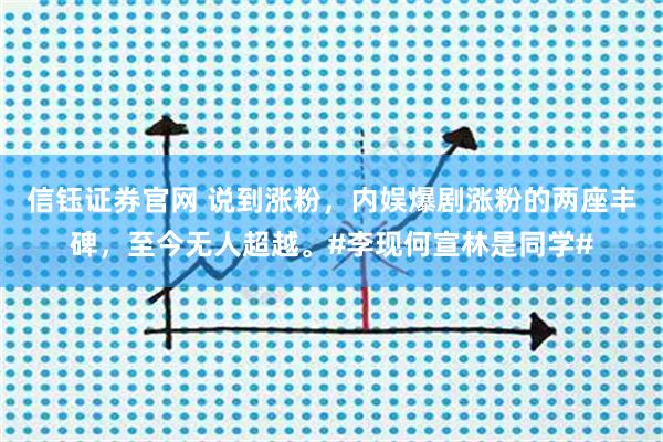 信钰证券官网 说到涨粉，内娱爆剧涨粉的两座丰碑，至今无人超越。#李现何宣林是同学#