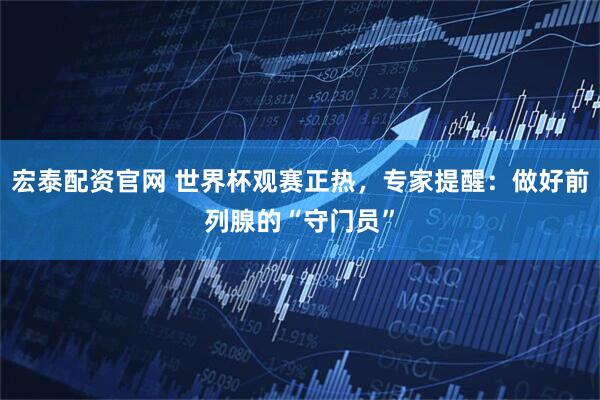 宏泰配资官网 世界杯观赛正热，专家提醒：做好前列腺的“守门员”
