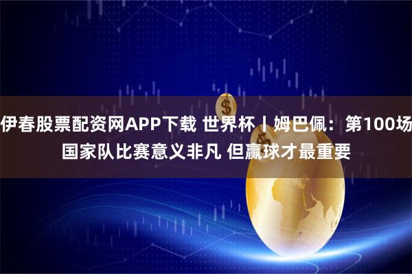 伊春股票配资网APP下载 世界杯丨姆巴佩：第100场国家队比赛意义非凡 但赢球才最重要