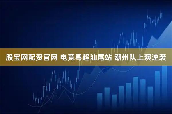 股宝网配资官网 电竞粤超汕尾站 潮州队上演逆袭