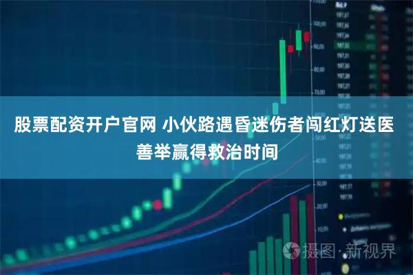 股票配资开户官网 小伙路遇昏迷伤者闯红灯送医 善举赢得救治时间