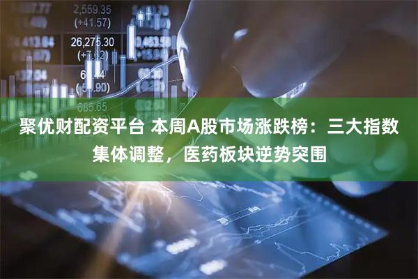 聚优财配资平台 本周A股市场涨跌榜:三大指数集体调整,医药板块逆势突围