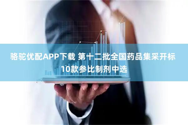 骆驼优配APP下载 第十二批全国药品集采开标 10款参比制剂中选