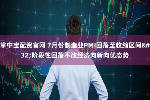 掌中宝配资官网 7月份制造业PMI回落至收缩区间 阶段性回落不改经济向新向优态势